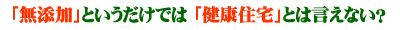 「無添加」というだけでは「健康住宅」とは言えない?